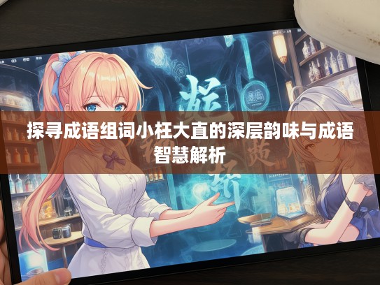 探寻成语组词小枉大直的深层韵味与成语智慧解析