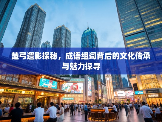 楚弓遗影探秘,成语组词背后的文化传承与魅力探寻 楚弓遗影探秘,成语组词背后的文化传承与魅力探寻