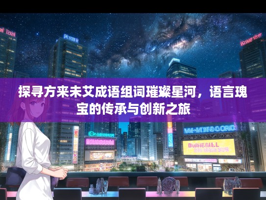 探寻方来未艾成语组词璀璨星河，语言瑰宝的传承与创新之旅