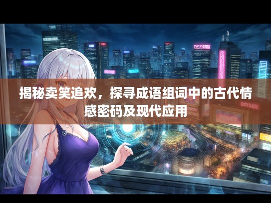 揭秘卖笑追欢，探寻成语组词中的古代情感密码及现代应用