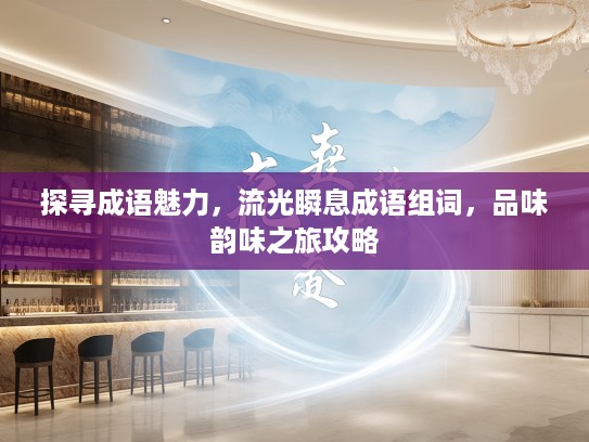 探寻成语魅力，流光瞬息成语组词，品味韵味之旅攻略