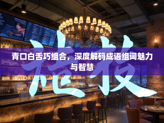 青口白舌巧组合，深度解码成语组词魅力与智慧
