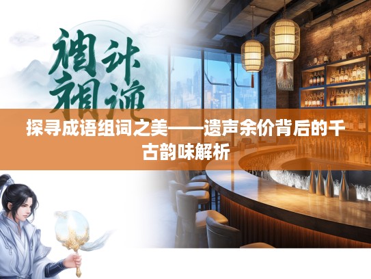 探寻成语组词之美——遗声余价背后的千古韵味解析