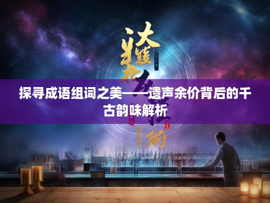 探寻成语组词之美——遗声余价背后的千古韵味解析