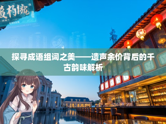 探寻成语组词之美——遗声余价背后的千古韵味解析