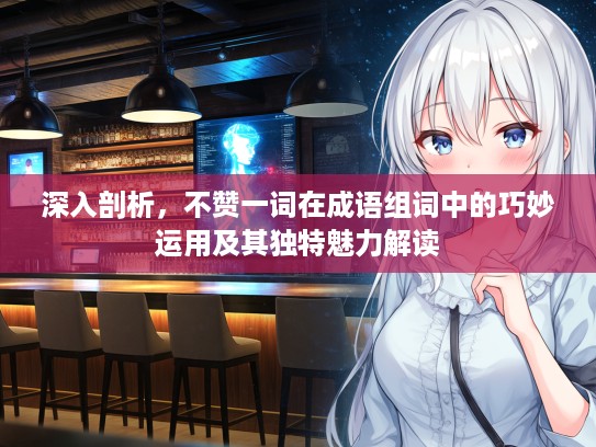 深入剖析，不赞一词在成语组词中的巧妙运用及其独特魅力解读
