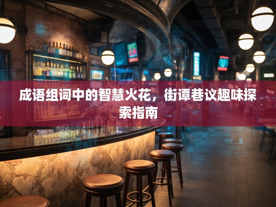 成语组词中的智慧火花,街谭巷议趣味探索指南 成语组词中的智慧火花,街谭巷议趣味探索指南