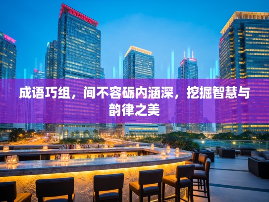 成语巧组,间不容砺内涵深,挖掘智慧与韵律之美 成语巧组,间不容砺内涵深,挖掘智慧与韵律之美