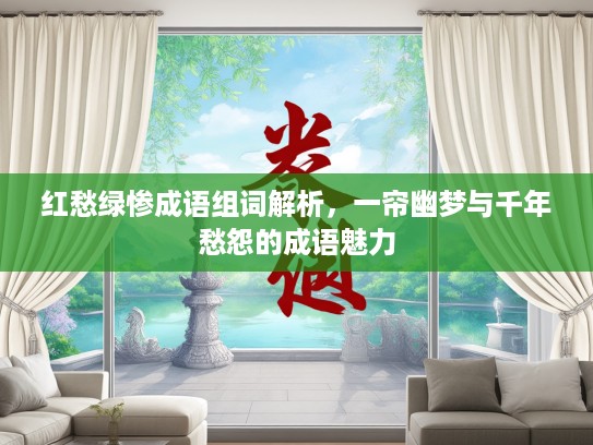 红愁绿惨成语组词解析,一帘幽梦与千年愁怨的成语魅力 红愁绿惨成语组词解析,一帘幽梦与千年愁怨的成语魅力