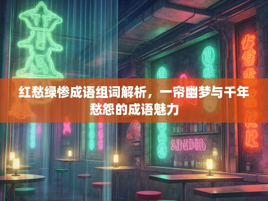 红愁绿惨成语组词解析,一帘幽梦与千年愁怨的成语魅力 红愁绿惨成语组词解析,一帘幽梦与千年愁怨的成语魅力