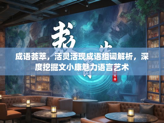成语荟萃，活灵活现成语组词解析，深度挖掘文小康魅力语言艺术
