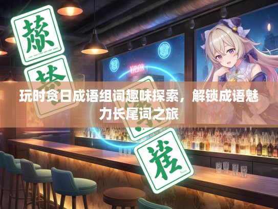 玩时贪日成语组词趣味探索，解锁成语魅力长尾词之旅