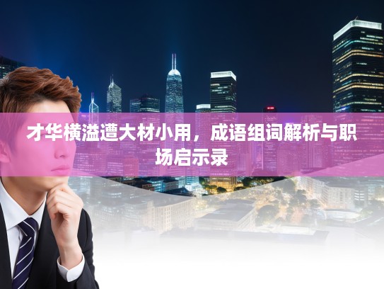 才华横溢遭大材小用，成语组词解析与职场启示录