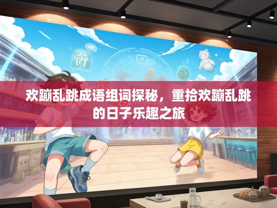 欢蹦乱跳成语组词探秘，重拾欢蹦乱跳的日子乐趣之旅