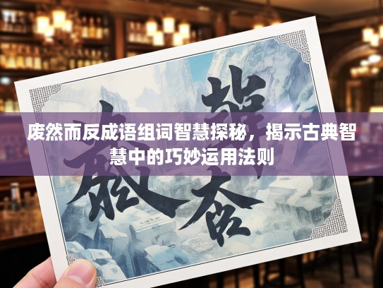 废然而反成语组词智慧探秘,揭示古典智慧中的巧妙运用法则 废然而反成语组词智慧探秘,揭示古典智慧中的巧妙运用法则