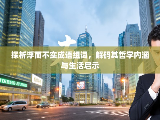 探析浮而不实成语组词,解码其哲学内涵与生活启示 探析浮而不实成语组词,解码其哲学内涵与生活启示