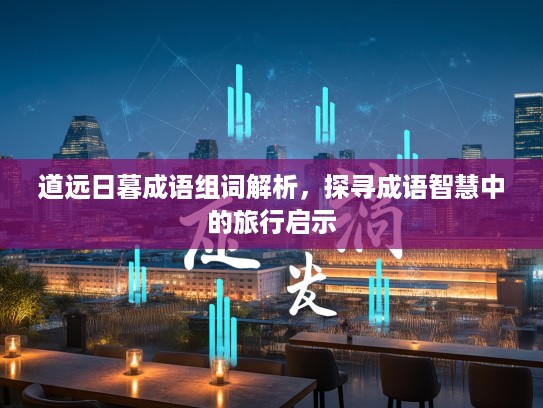 道远日暮成语组词解析，探寻成语智慧中的旅行启示