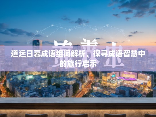 道远日暮成语组词解析，探寻成语智慧中的旅行启示