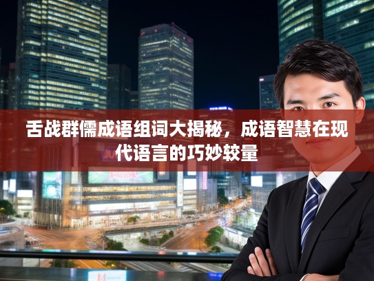 舌战群儒成语组词大揭秘，成语智慧在现代语言的巧妙较量