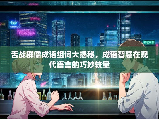 舌战群儒成语组词大揭秘，成语智慧在现代语言的巧妙较量