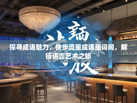 探寻成语魅力，快步流星成语组词间，解锁语言艺术之旅