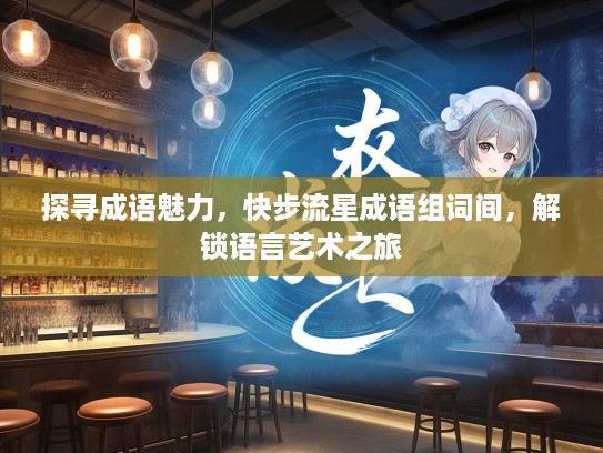 探寻成语魅力，快步流星成语组词间，解锁语言艺术之旅