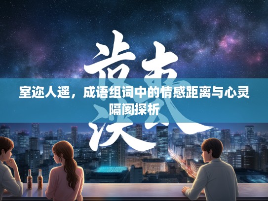 室迩人遥，成语组词中的情感距离与心灵隔阂探析