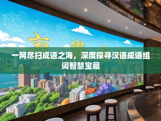 一网尽扫成语之海，深度探寻汉语成语组词智慧宝藏