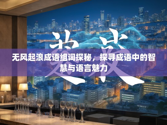 无风起浪成语组词探秘,探寻成语中的智慧与语言魅力 无风起浪成语组词探秘,探寻成语中的智慧与语言魅力