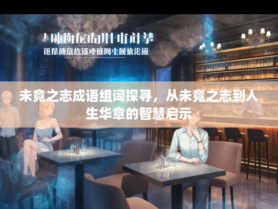 未竟之志成语组词探寻，从未竟之志到人生华章的智慧启示