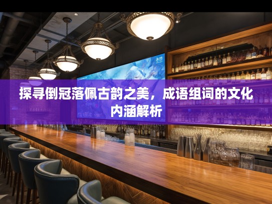 探寻倒冠落佩古韵之美，成语组词的文化内涵解析
