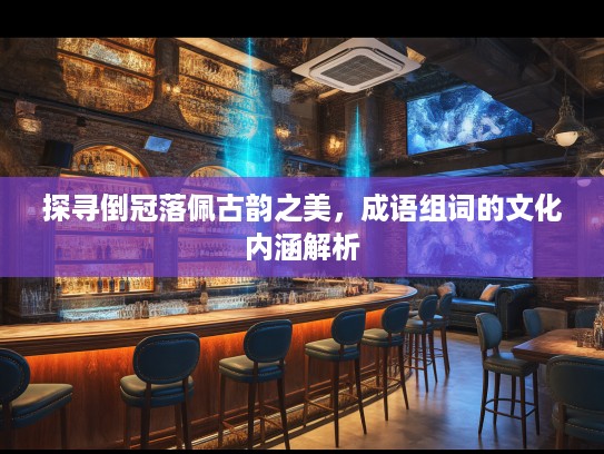 探寻倒冠落佩古韵之美，成语组词的文化内涵解析