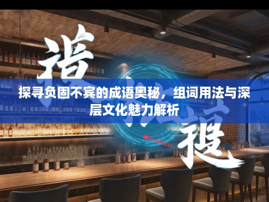 探寻负固不宾的成语奥秘，组词用法与深层文化魅力解析