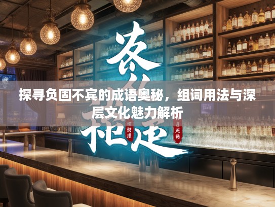 探寻负固不宾的成语奥秘，组词用法与深层文化魅力解析