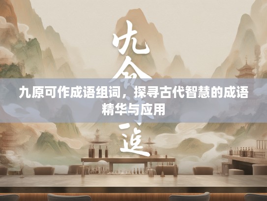 九原可作成语组词，探寻古代智慧的成语精华与应用
