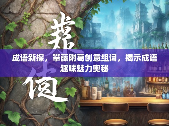 成语新探,攀藤附葛创意组词,揭示成语趣味魅力奥秘 成语新探,攀藤附葛创意组词,揭示成语趣味魅力奥秘