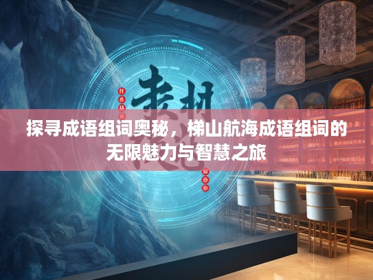 探寻成语组词奥秘，梯山航海成语组词的无限魅力与智慧之旅