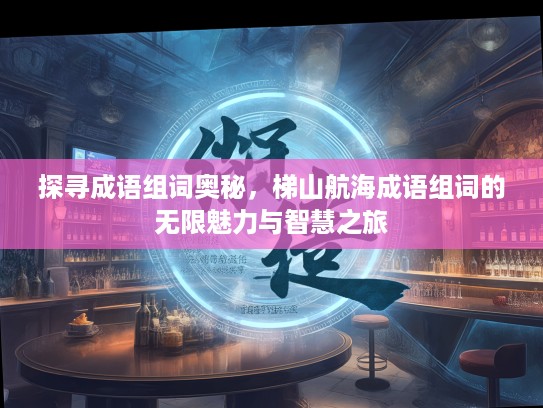 探寻成语组词奥秘，梯山航海成语组词的无限魅力与智慧之旅