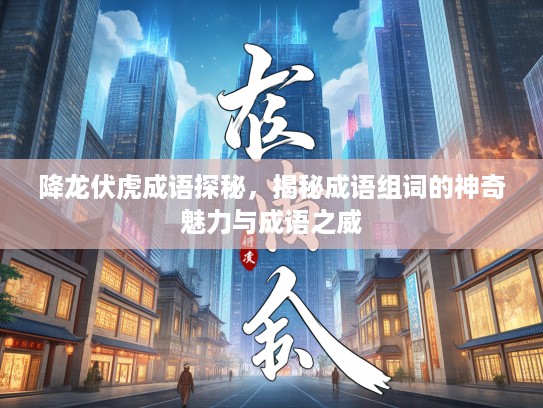 降龙伏虎成语探秘,揭秘成语组词的神奇魅力与成语之威 降龙伏虎成语探秘,揭秘成语组词的神奇魅力与成语之威
