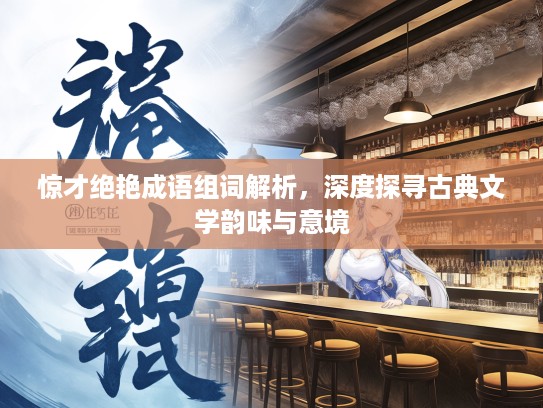 惊才绝艳成语组词解析，深度探寻古典文学韵味与意境