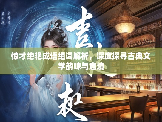 惊才绝艳成语组词解析，深度探寻古典文学韵味与意境