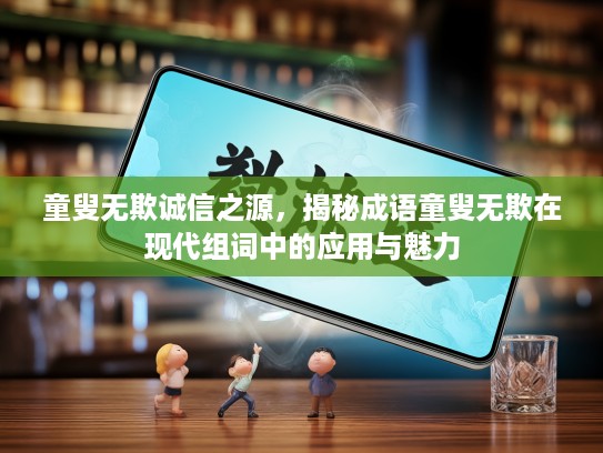 童叟无欺诚信之源，揭秘成语童叟无欺在现代组词中的应用与魅力