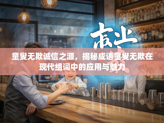 童叟无欺诚信之源，揭秘成语童叟无欺在现代组词中的应用与魅力