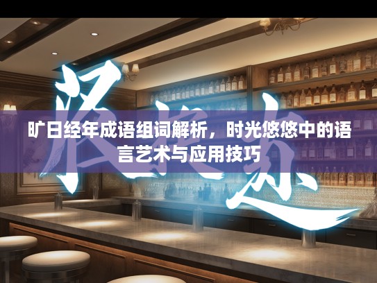 旷日经年成语组词解析,时光悠悠中的语言艺术与应用技巧 旷日经年成语组词解析,时光悠悠中的语言艺术与应用技巧