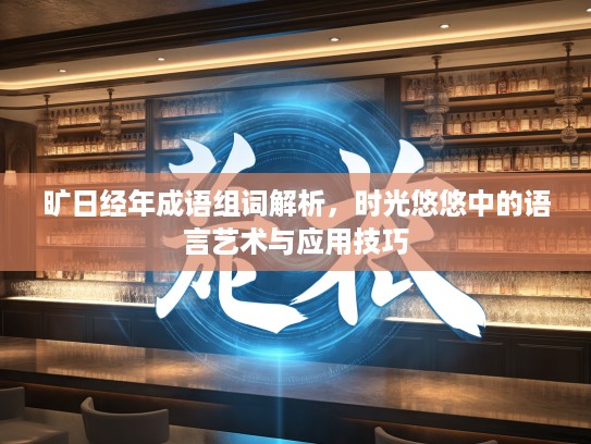 旷日经年成语组词解析,时光悠悠中的语言艺术与应用技巧 旷日经年成语组词解析,时光悠悠中的语言艺术与应用技巧