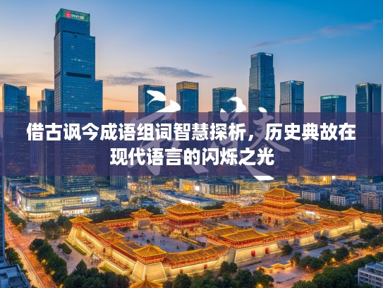 借古讽今成语组词智慧探析,历史典故在现代语言的闪烁之光 借古讽今成语组词智慧探析,历史典故在现代语言的闪烁之光