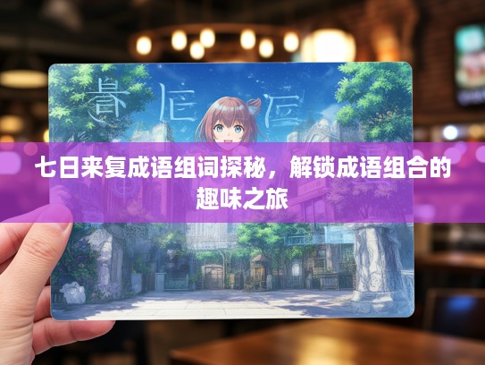 七日来复成语组词探秘,解锁成语组合的趣味之旅 七日来复成语组词探秘,解锁成语组合的趣味之旅