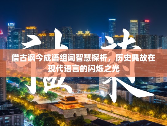 借古讽今成语组词智慧探析,历史典故在现代语言的闪烁之光 借古讽今成语组词智慧探析,历史典故在现代语言的闪烁之光