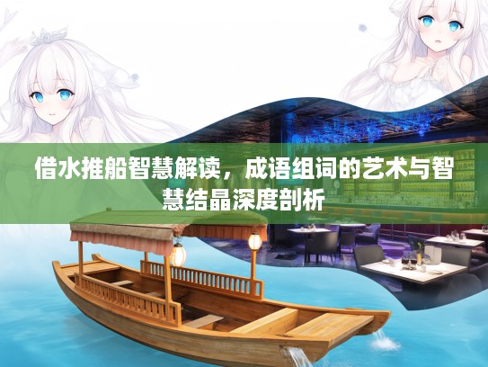 借水推船智慧解读，成语组词的艺术与智慧结晶深度剖析