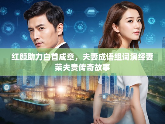 红颜助力白首成章，夫妻成语组词演绎妻荣夫贵传奇故事